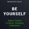 Be Your Self: Simple Guides to Boost Your Self Confidence